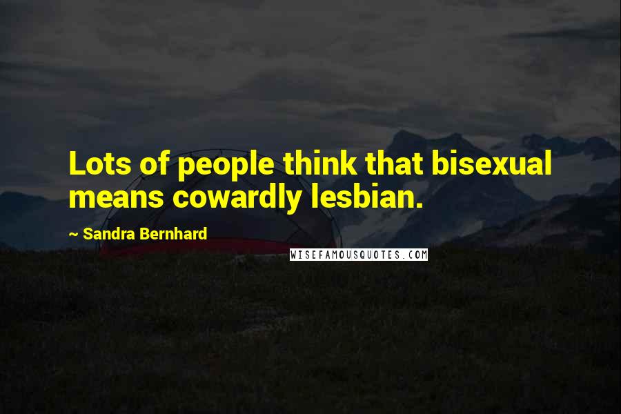 Sandra Bernhard Quotes: Lots of people think that bisexual means cowardly lesbian.