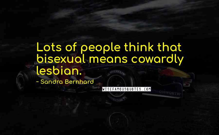 Sandra Bernhard Quotes: Lots of people think that bisexual means cowardly lesbian.