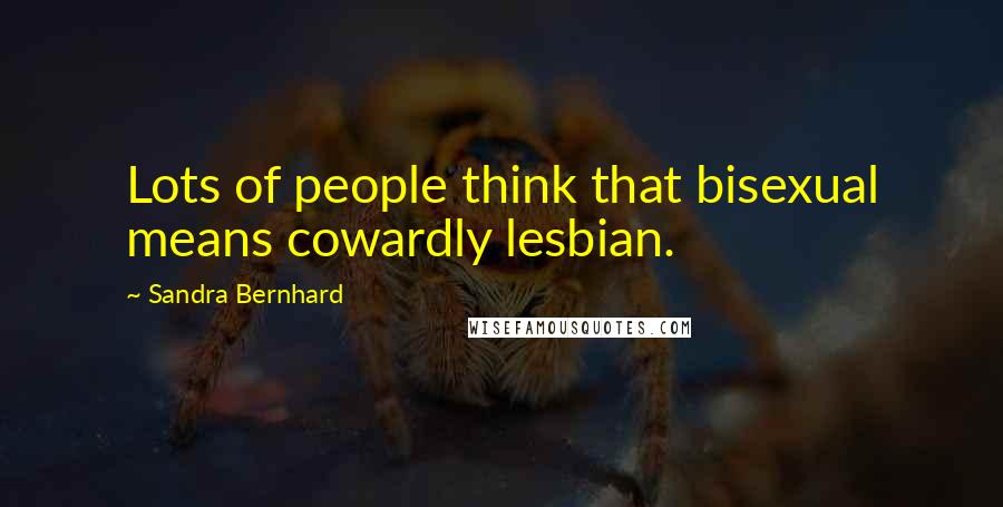 Sandra Bernhard Quotes: Lots of people think that bisexual means cowardly lesbian.