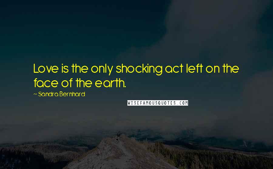 Sandra Bernhard Quotes: Love is the only shocking act left on the face of the earth.