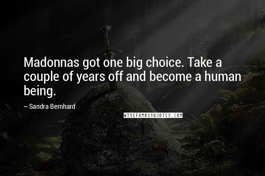 Sandra Bernhard Quotes: Madonnas got one big choice. Take a couple of years off and become a human being.