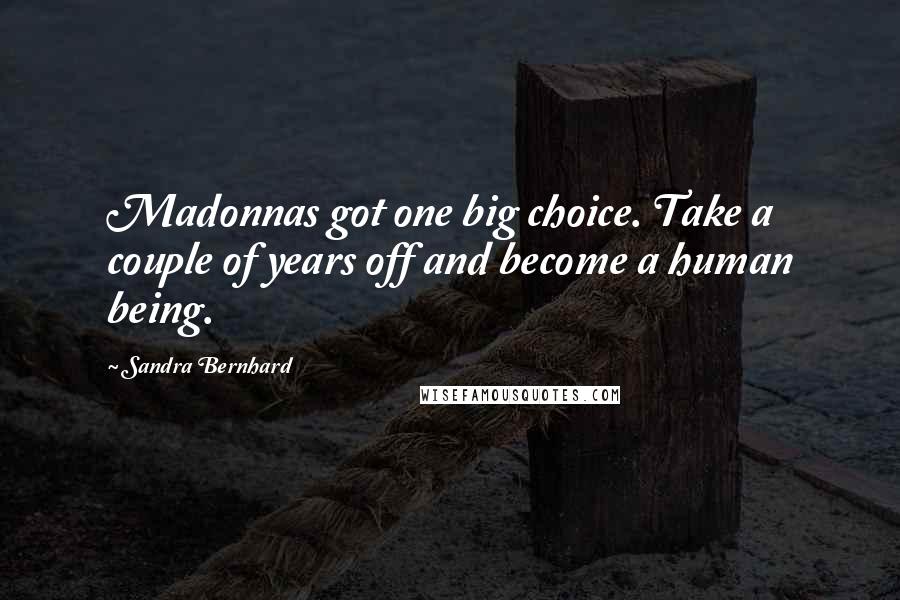 Sandra Bernhard Quotes: Madonnas got one big choice. Take a couple of years off and become a human being.