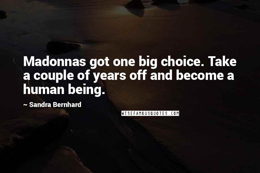 Sandra Bernhard Quotes: Madonnas got one big choice. Take a couple of years off and become a human being.