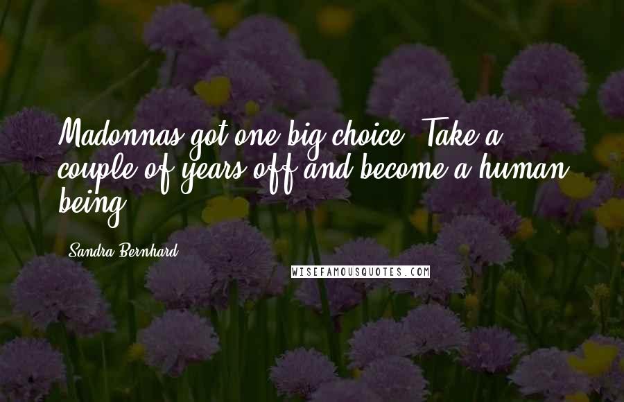Sandra Bernhard Quotes: Madonnas got one big choice. Take a couple of years off and become a human being.
