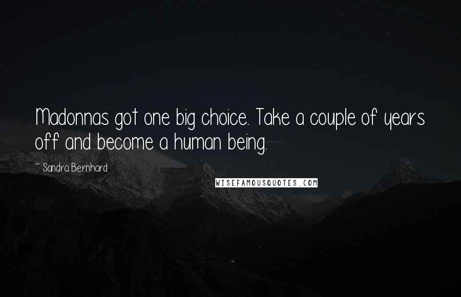Sandra Bernhard Quotes: Madonnas got one big choice. Take a couple of years off and become a human being.