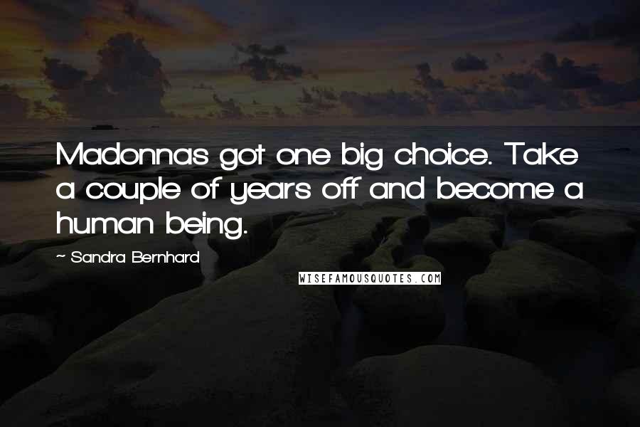 Sandra Bernhard Quotes: Madonnas got one big choice. Take a couple of years off and become a human being.