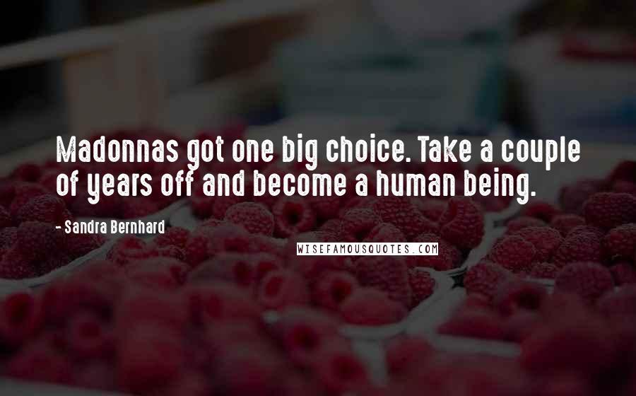 Sandra Bernhard Quotes: Madonnas got one big choice. Take a couple of years off and become a human being.