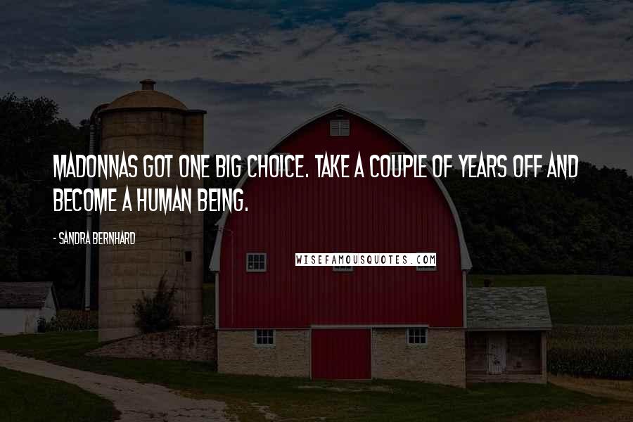Sandra Bernhard Quotes: Madonnas got one big choice. Take a couple of years off and become a human being.