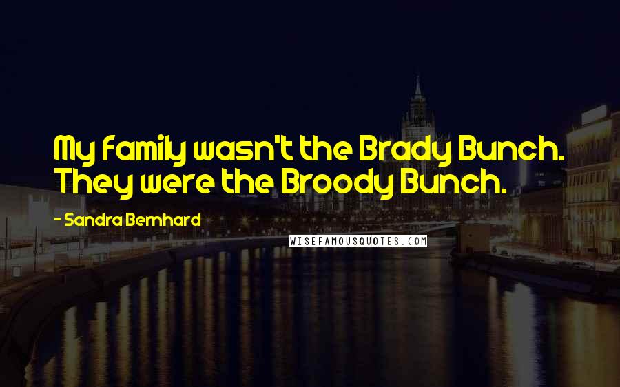 Sandra Bernhard Quotes: My family wasn't the Brady Bunch. They were the Broody Bunch.