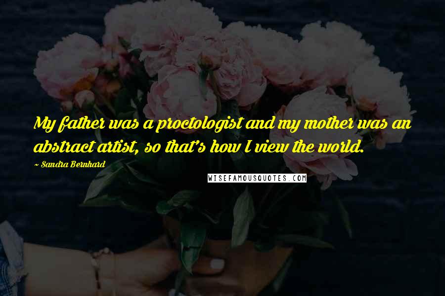 Sandra Bernhard Quotes: My father was a proctologist and my mother was an abstract artist, so that's how I view the world.