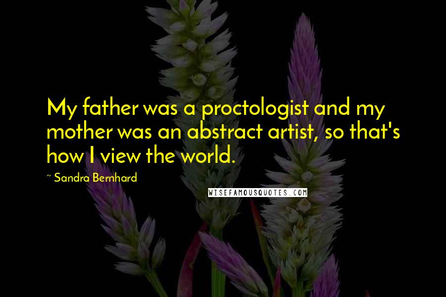 Sandra Bernhard Quotes: My father was a proctologist and my mother was an abstract artist, so that's how I view the world.