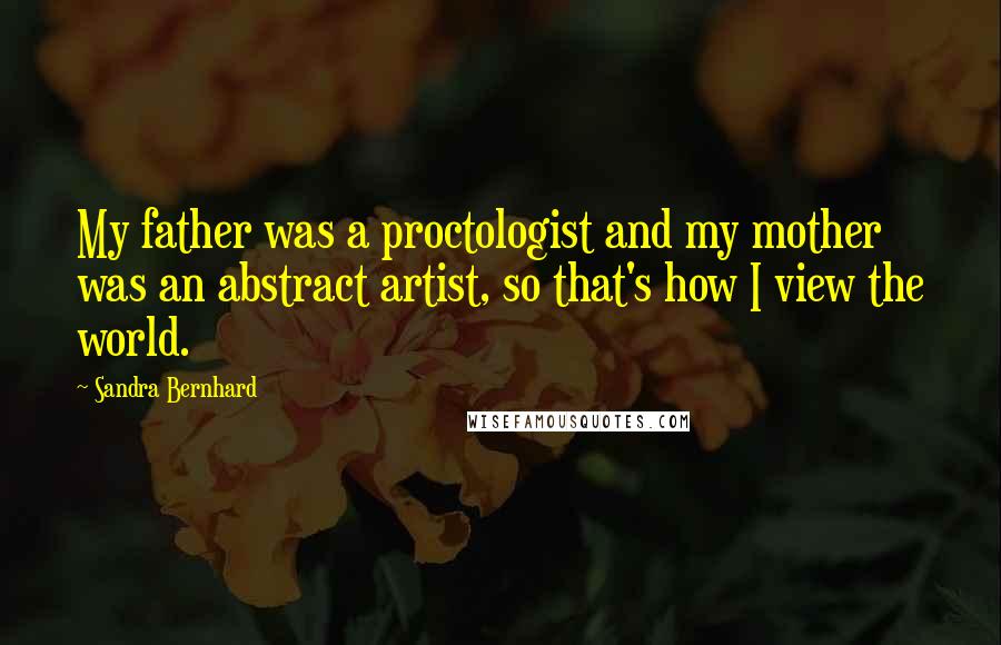 Sandra Bernhard Quotes: My father was a proctologist and my mother was an abstract artist, so that's how I view the world.