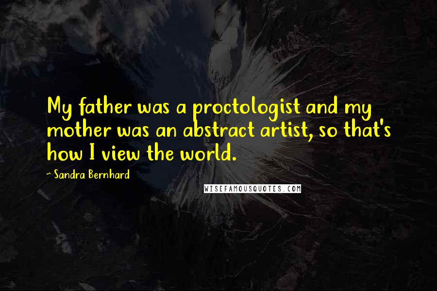 Sandra Bernhard Quotes: My father was a proctologist and my mother was an abstract artist, so that's how I view the world.