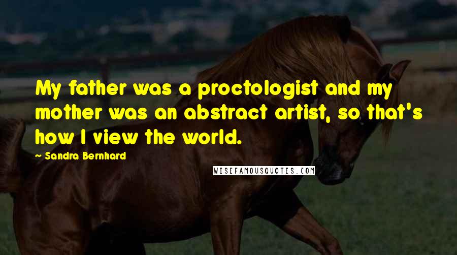Sandra Bernhard Quotes: My father was a proctologist and my mother was an abstract artist, so that's how I view the world.