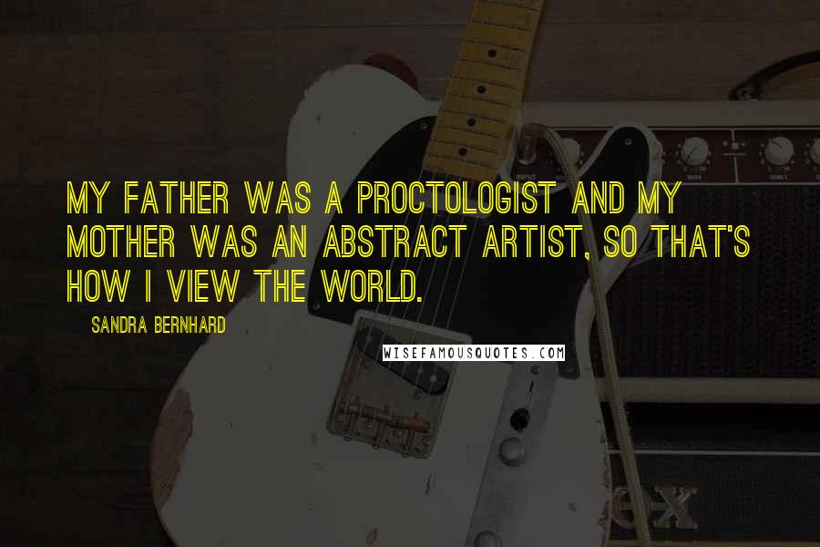 Sandra Bernhard Quotes: My father was a proctologist and my mother was an abstract artist, so that's how I view the world.