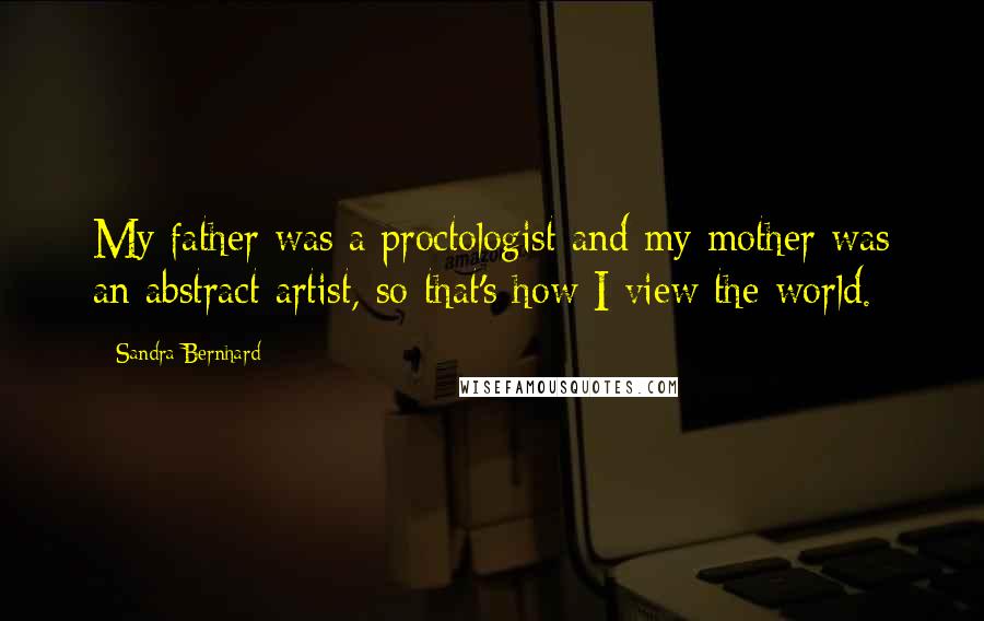 Sandra Bernhard Quotes: My father was a proctologist and my mother was an abstract artist, so that's how I view the world.