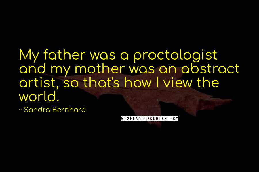 Sandra Bernhard Quotes: My father was a proctologist and my mother was an abstract artist, so that's how I view the world.