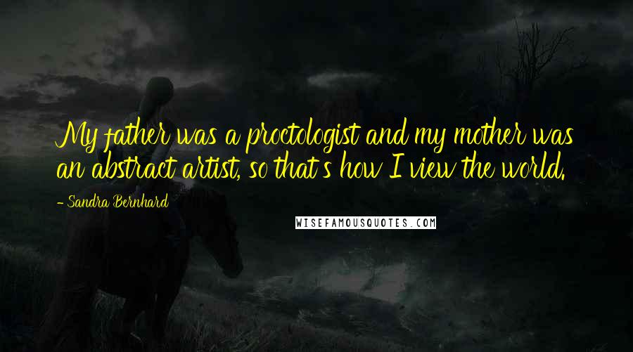 Sandra Bernhard Quotes: My father was a proctologist and my mother was an abstract artist, so that's how I view the world.