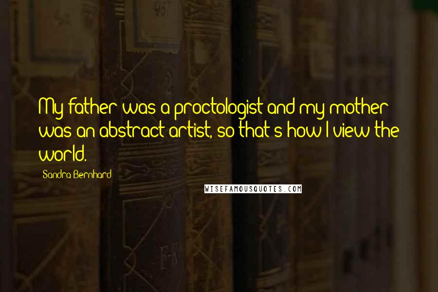 Sandra Bernhard Quotes: My father was a proctologist and my mother was an abstract artist, so that's how I view the world.
