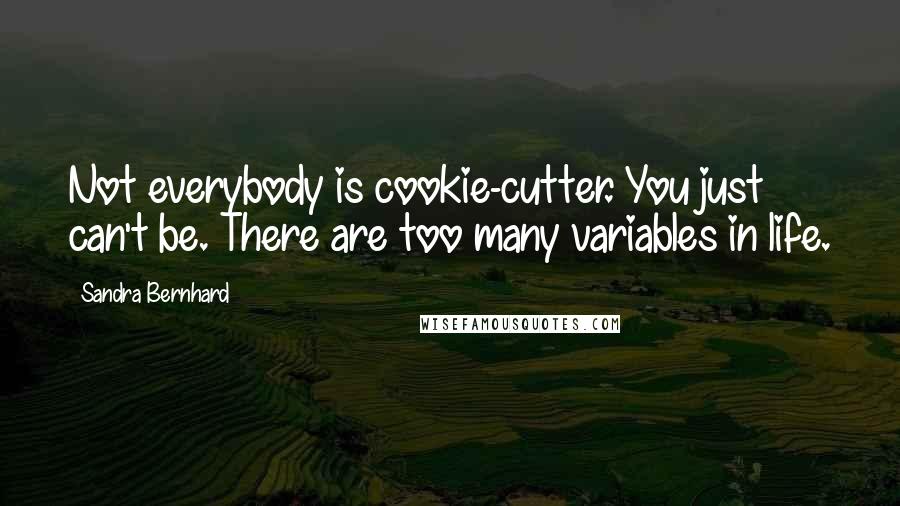 Sandra Bernhard Quotes: Not everybody is cookie-cutter. You just can't be. There are too many variables in life.