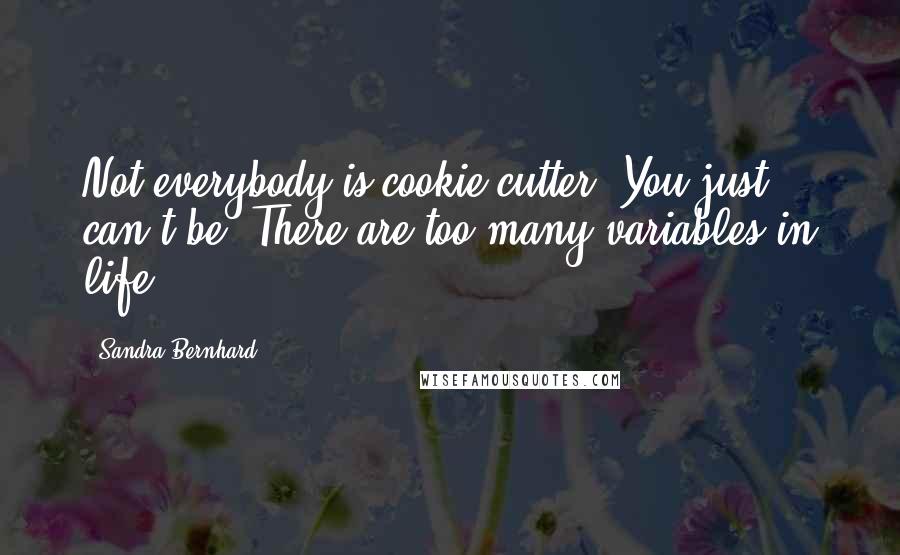 Sandra Bernhard Quotes: Not everybody is cookie-cutter. You just can't be. There are too many variables in life.