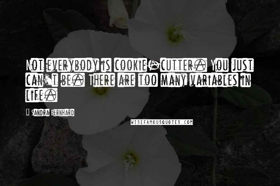 Sandra Bernhard Quotes: Not everybody is cookie-cutter. You just can't be. There are too many variables in life.