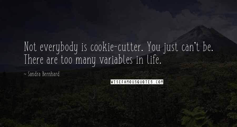 Sandra Bernhard Quotes: Not everybody is cookie-cutter. You just can't be. There are too many variables in life.