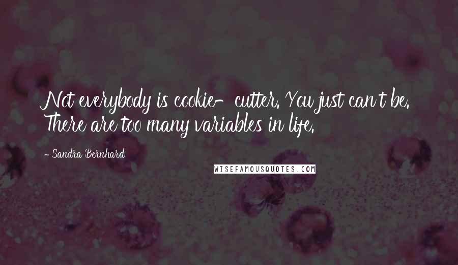 Sandra Bernhard Quotes: Not everybody is cookie-cutter. You just can't be. There are too many variables in life.