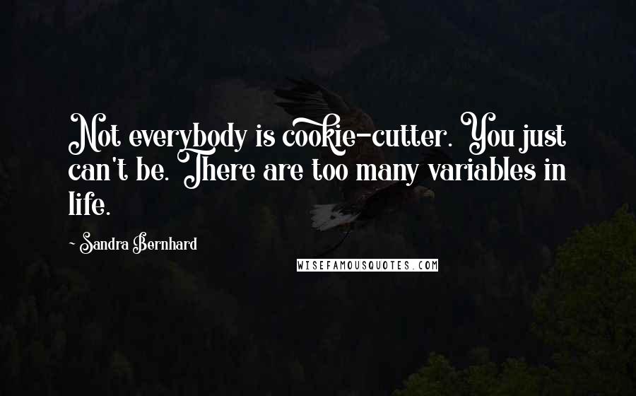 Sandra Bernhard Quotes: Not everybody is cookie-cutter. You just can't be. There are too many variables in life.