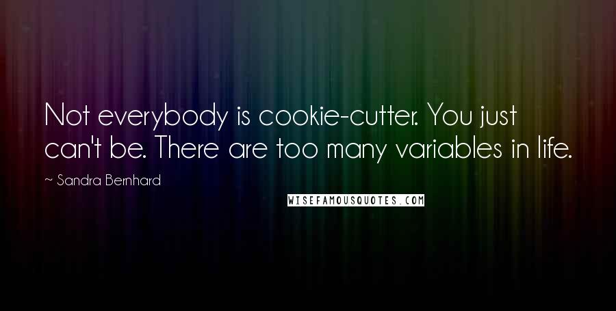 Sandra Bernhard Quotes: Not everybody is cookie-cutter. You just can't be. There are too many variables in life.