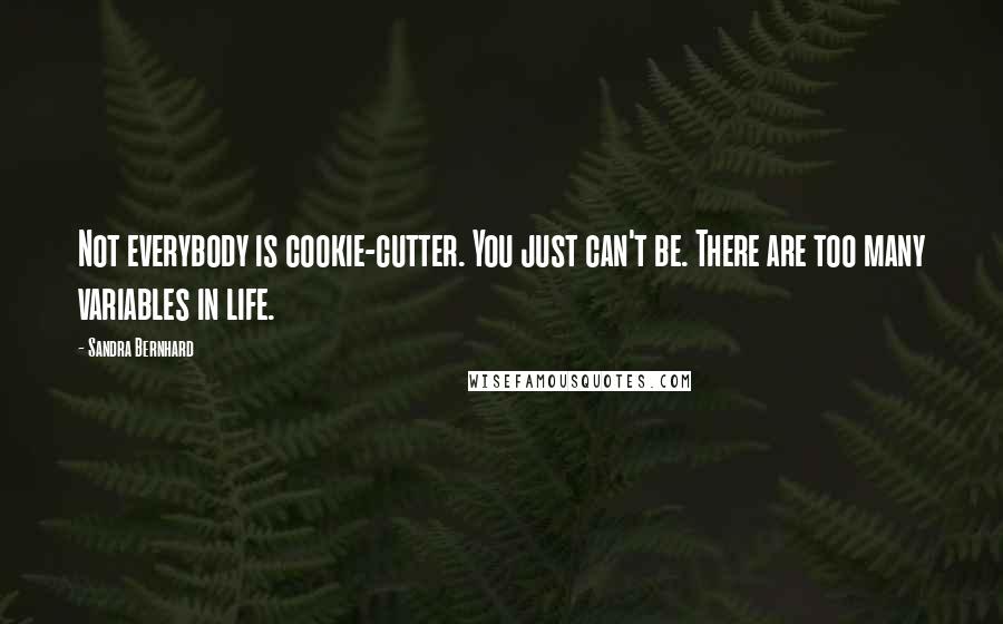 Sandra Bernhard Quotes: Not everybody is cookie-cutter. You just can't be. There are too many variables in life.