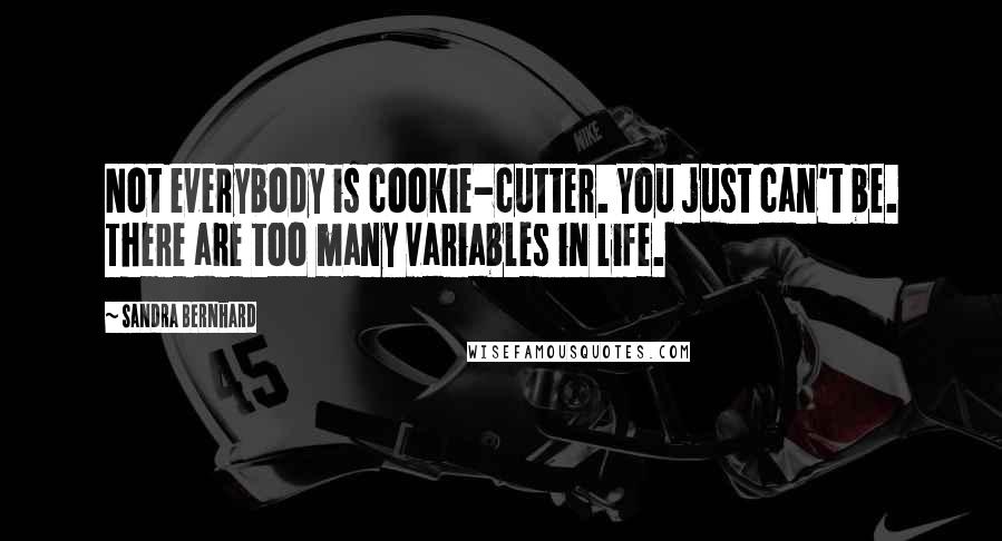 Sandra Bernhard Quotes: Not everybody is cookie-cutter. You just can't be. There are too many variables in life.