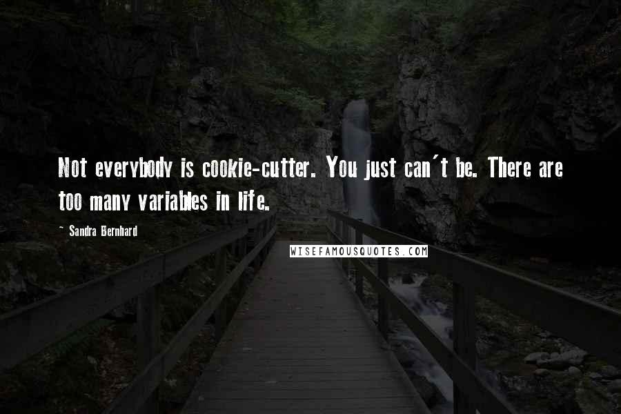 Sandra Bernhard Quotes: Not everybody is cookie-cutter. You just can't be. There are too many variables in life.