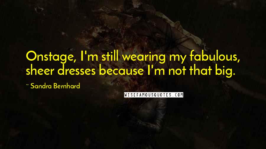 Sandra Bernhard Quotes: Onstage, I'm still wearing my fabulous, sheer dresses because I'm not that big.