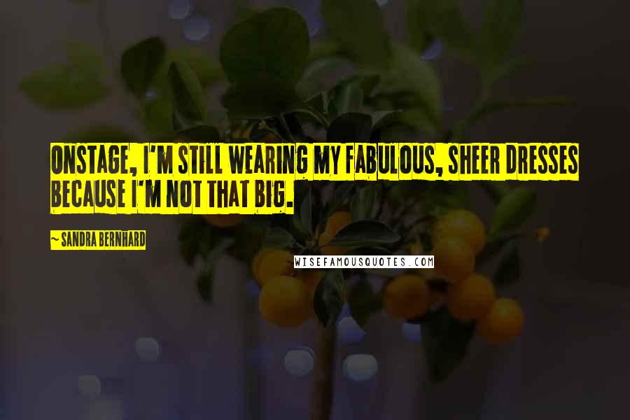 Sandra Bernhard Quotes: Onstage, I'm still wearing my fabulous, sheer dresses because I'm not that big.