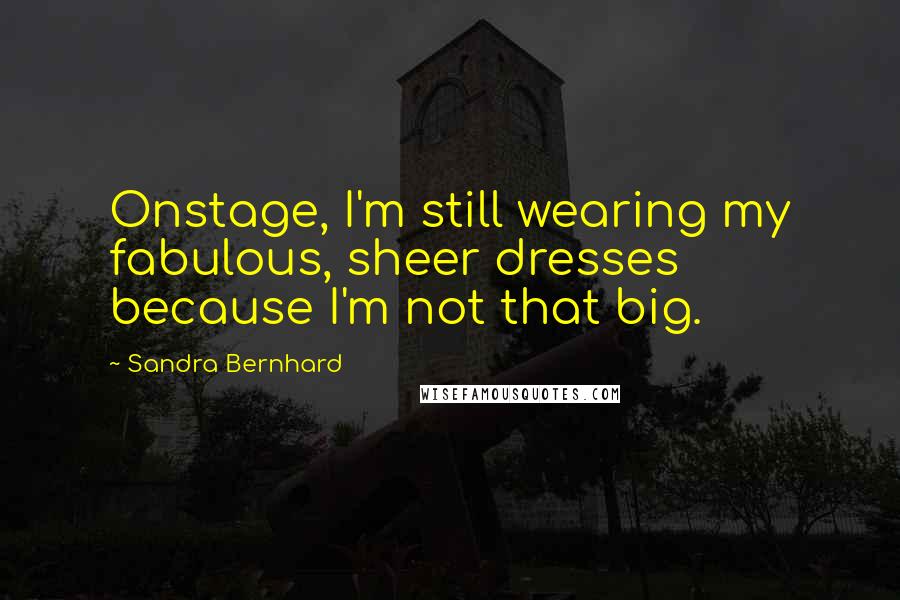 Sandra Bernhard Quotes: Onstage, I'm still wearing my fabulous, sheer dresses because I'm not that big.