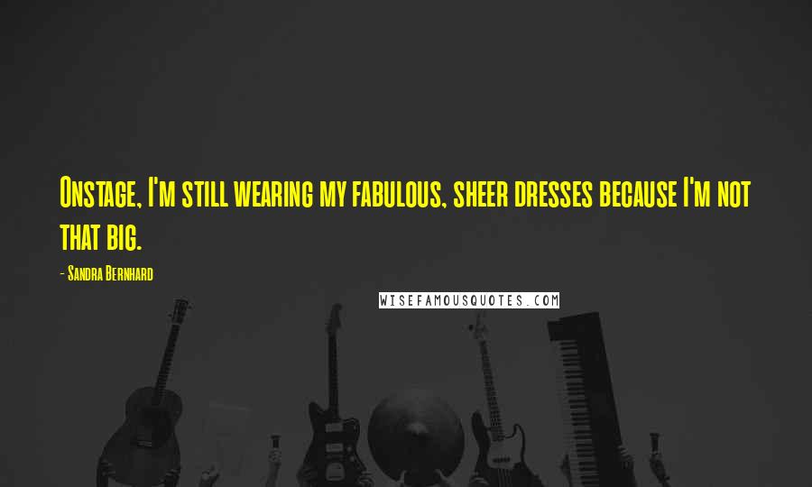 Sandra Bernhard Quotes: Onstage, I'm still wearing my fabulous, sheer dresses because I'm not that big.