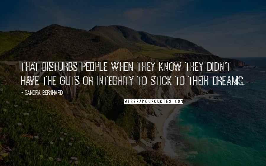 Sandra Bernhard Quotes: That disturbs people when they know they didn't have the guts or integrity to stick to their dreams.