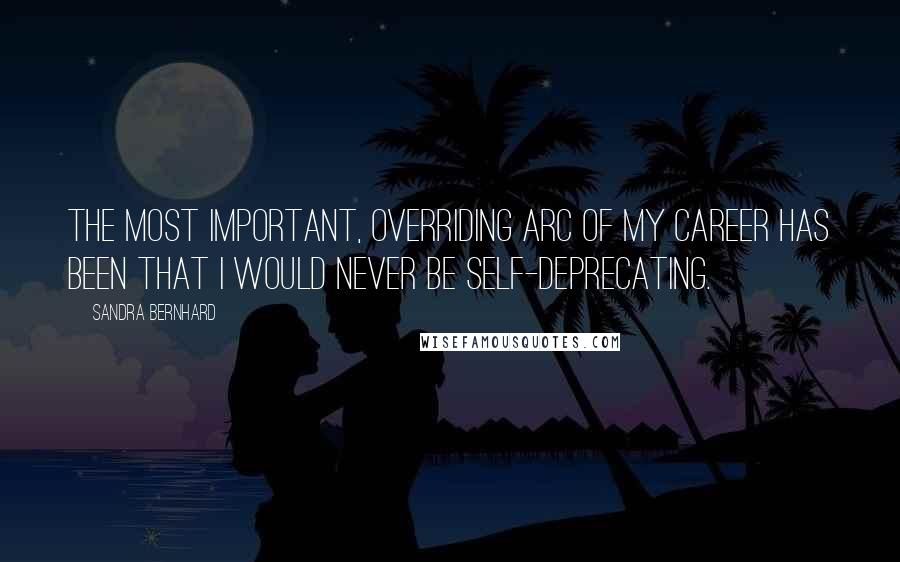 Sandra Bernhard Quotes: The most important, overriding arc of my career has been that I would never be self-deprecating.