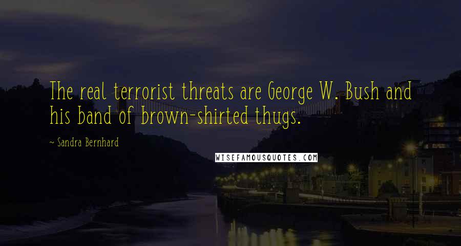 Sandra Bernhard Quotes: The real terrorist threats are George W. Bush and his band of brown-shirted thugs.