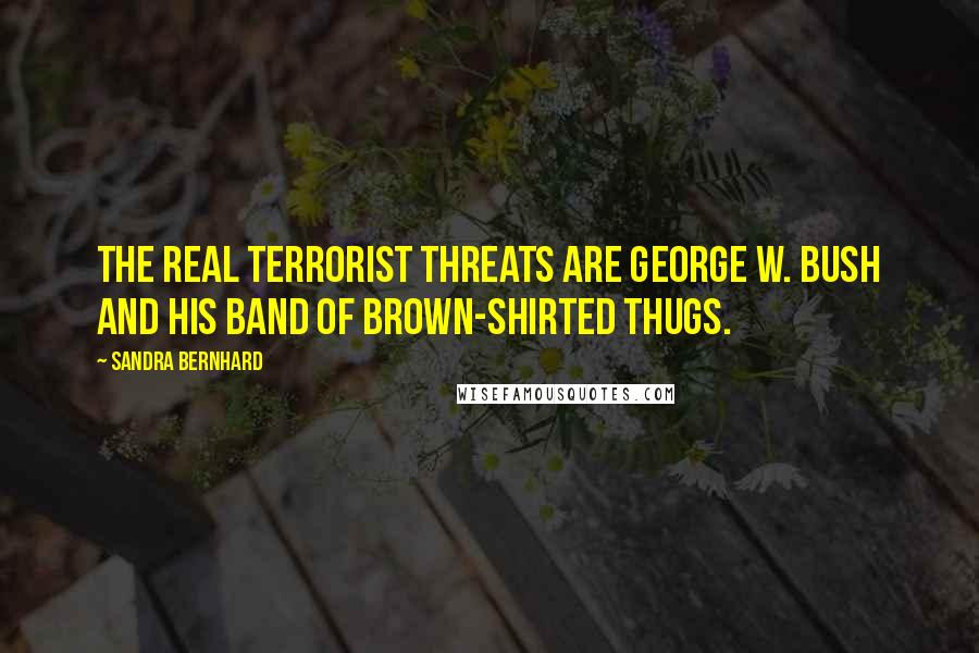 Sandra Bernhard Quotes: The real terrorist threats are George W. Bush and his band of brown-shirted thugs.