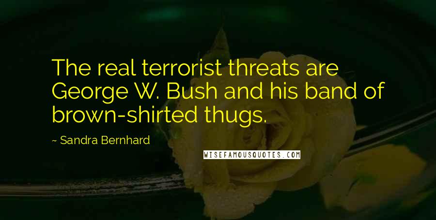 Sandra Bernhard Quotes: The real terrorist threats are George W. Bush and his band of brown-shirted thugs.