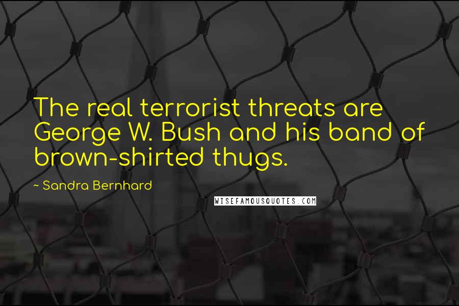 Sandra Bernhard Quotes: The real terrorist threats are George W. Bush and his band of brown-shirted thugs.