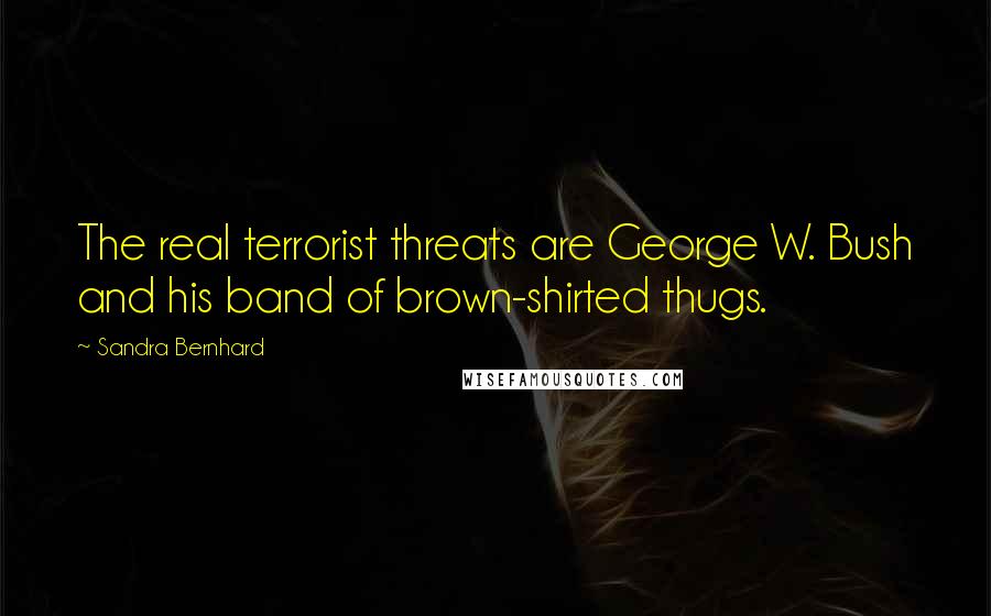 Sandra Bernhard Quotes: The real terrorist threats are George W. Bush and his band of brown-shirted thugs.