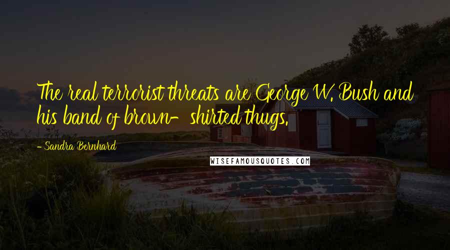 Sandra Bernhard Quotes: The real terrorist threats are George W. Bush and his band of brown-shirted thugs.