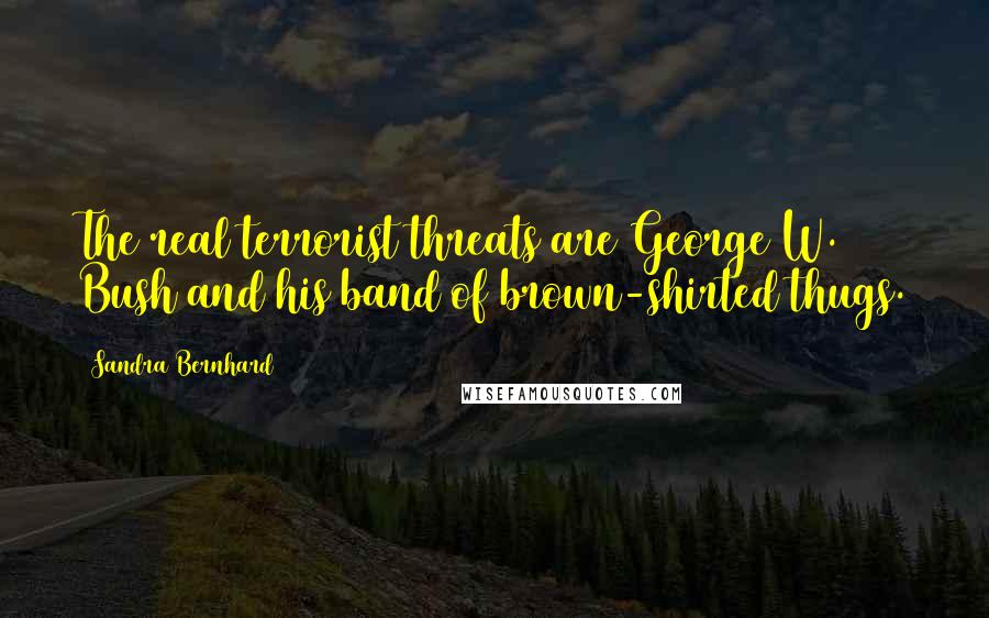 Sandra Bernhard Quotes: The real terrorist threats are George W. Bush and his band of brown-shirted thugs.