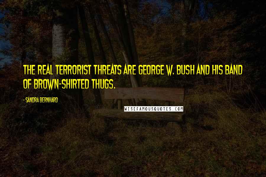 Sandra Bernhard Quotes: The real terrorist threats are George W. Bush and his band of brown-shirted thugs.