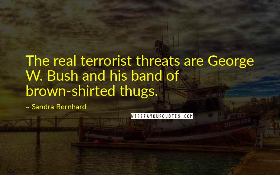 Sandra Bernhard Quotes: The real terrorist threats are George W. Bush and his band of brown-shirted thugs.