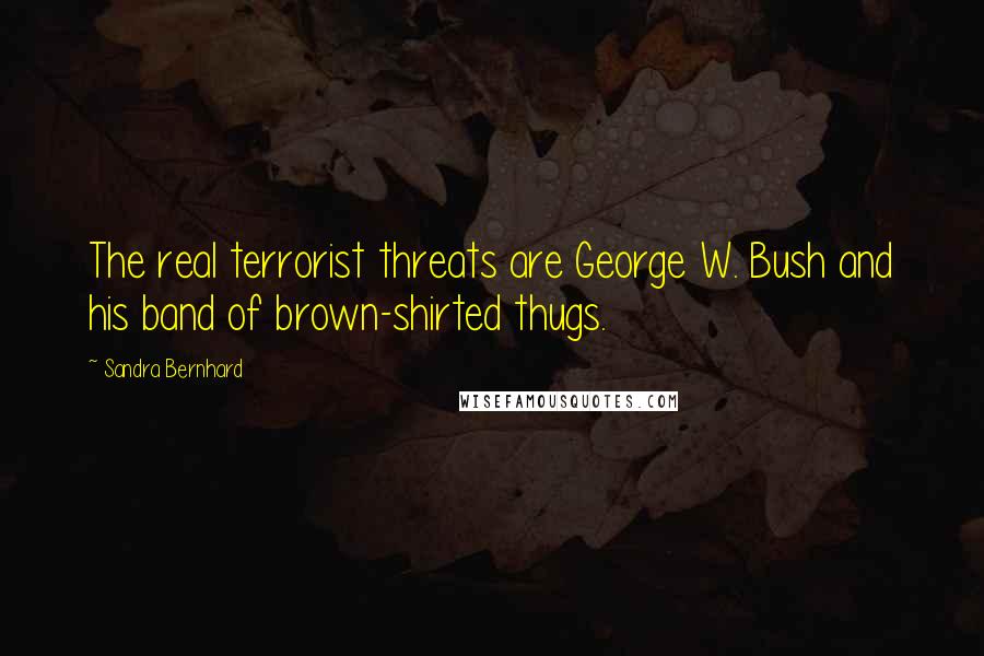 Sandra Bernhard Quotes: The real terrorist threats are George W. Bush and his band of brown-shirted thugs.