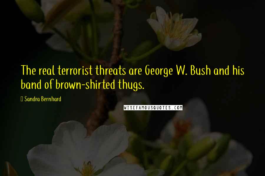 Sandra Bernhard Quotes: The real terrorist threats are George W. Bush and his band of brown-shirted thugs.